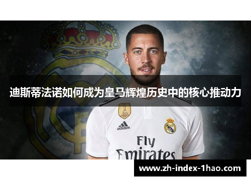 迪斯蒂法诺如何成为皇马辉煌历史中的核心推动力