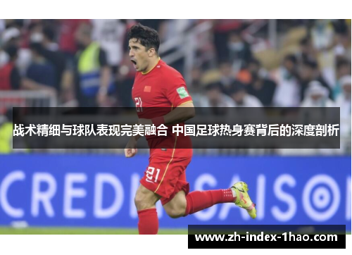 战术精细与球队表现完美融合 中国足球热身赛背后的深度剖析