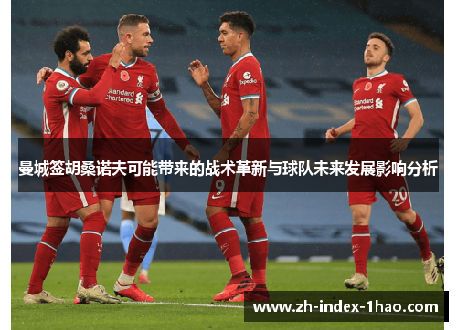 曼城签胡桑诺夫可能带来的战术革新与球队未来发展影响分析 曼城签胡桑诺夫可能带来的战术革新与球队未来发展影响分析