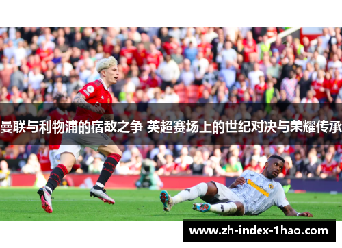 曼联与利物浦的宿敌之争 英超赛场上的世纪对决与荣耀传承
