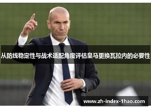 从防线稳定性与战术适配角度评估皇马更换瓦拉内的必要性