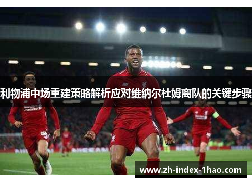 利物浦中场重建策略解析应对维纳尔杜姆离队的关键步骤