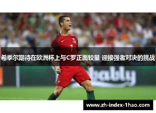 希季尔期待在欧洲杯上与C罗正面较量 迎接强者对决的挑战