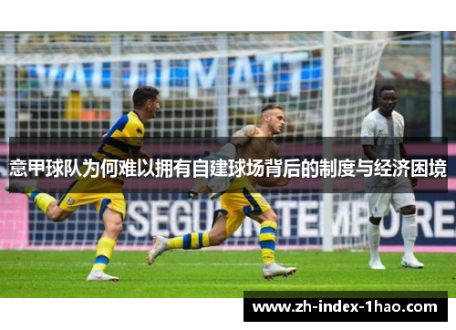 意甲球队为何难以拥有自建球场背后的制度与经济困境