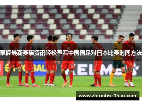 掌握最新赛事资讯轻松查看中国国足对日本比赛时间方法