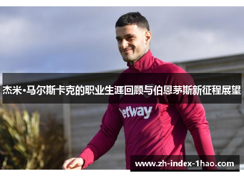 杰米·马尔斯卡克的职业生涯回顾与伯恩茅斯新征程展望
