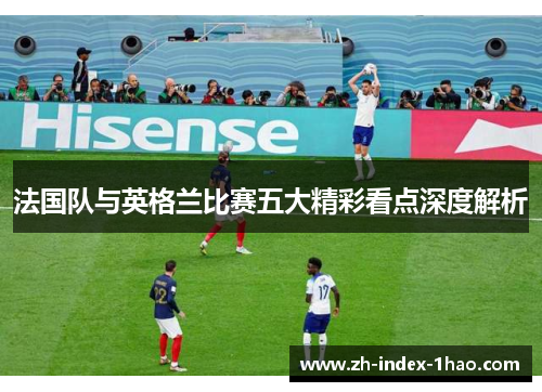 法国队与英格兰比赛五大精彩看点深度解析