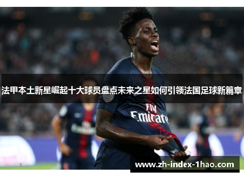 法甲本土新星崛起十大球员盘点未来之星如何引领法国足球新篇章