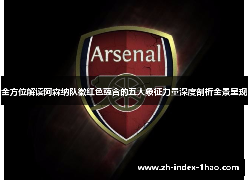 全方位解读阿森纳队徽红色蕴含的五大象征力量深度剖析全景呈现