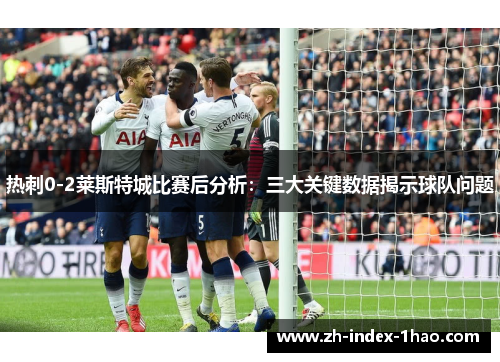 热刺0-2莱斯特城比赛后分析：三大关键数据揭示球队问题