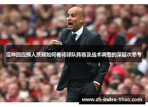 瓜帅回应换人质疑如何看待球队阵容及战术调整的深层次思考 瓜帅回应换人质疑如何看待球队阵容及战术调整的深层次思考