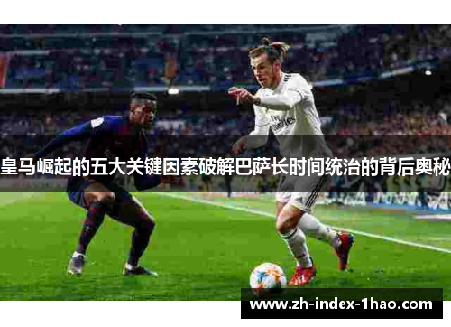 皇马崛起的五大关键因素破解巴萨长时间统治的背后奥秘