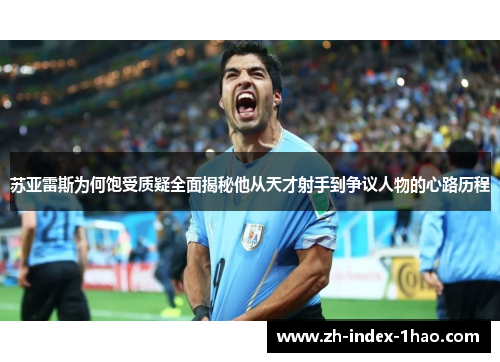 苏亚雷斯为何饱受质疑全面揭秘他从天才射手到争议人物的心路历程