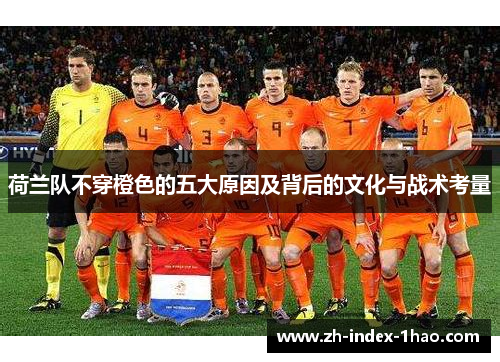 荷兰队不穿橙色的五大原因及背后的文化与战术考量 荷兰队不穿橙色的五大原因及背后的文化与战术考量