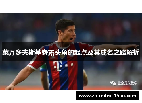 莱万多夫斯基崭露头角的起点及其成名之路解析