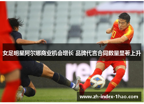 女足明星阿尔娜商业机会增长 品牌代言合同数量显著上升