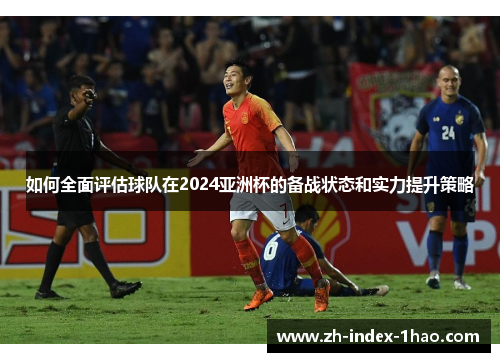 如何全面评估球队在2024亚洲杯的备战状态和实力提升策略