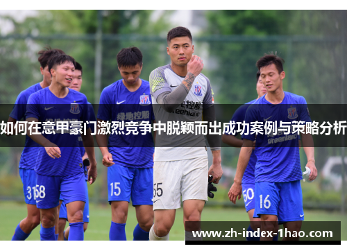 如何在意甲豪门激烈竞争中脱颖而出成功案例与策略分析