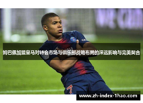 姆巴佩加盟皇马对转会市场与俱乐部战略布局的深远影响与完美契合