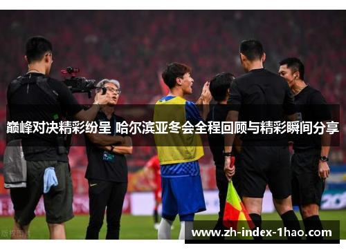 巅峰对决精彩纷呈 哈尔滨亚冬会全程回顾与精彩瞬间分享 巅峰对决精彩纷呈 哈尔滨亚冬会全程回顾与精彩瞬间分享