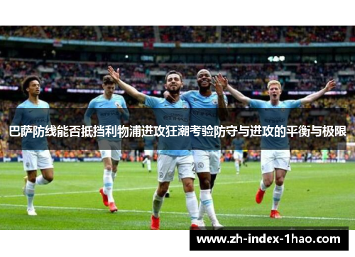 巴萨防线能否抵挡利物浦进攻狂潮考验防守与进攻的平衡与极限 巴萨防线能否抵挡利物浦进攻狂潮考验防守与进攻的平衡与极限