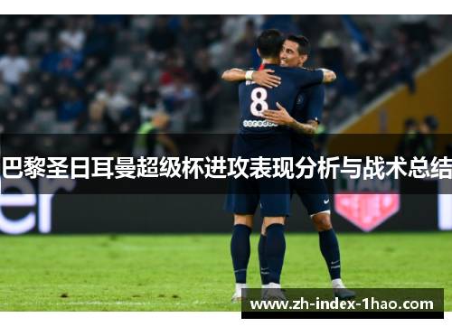 巴黎圣日耳曼超级杯进攻表现分析与战术总结 巴黎圣日耳曼超级杯进攻表现分析与战术总结