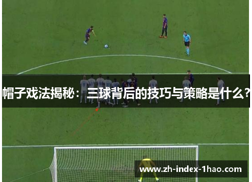 帽子戏法揭秘：三球背后的技巧与策略是什么？