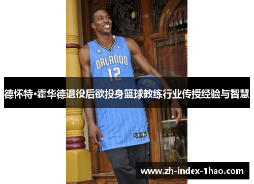 德怀特·霍华德退役后欲投身篮球教练行业传授经验与智慧 德怀特·霍华德退役后欲投身篮球教练行业传授经验与智慧