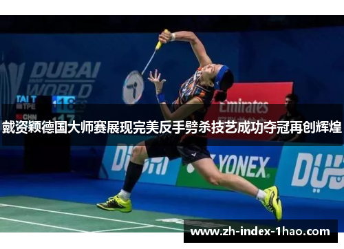 戴资颖德国大师赛展现完美反手劈杀技艺成功夺冠再创辉煌 戴资颖德国大师赛展现完美反手劈杀技艺成功夺冠再创辉煌