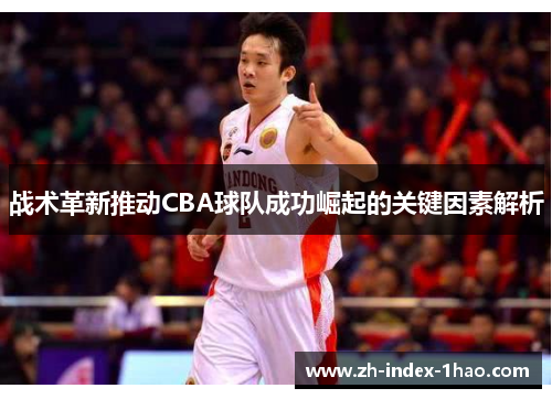 战术革新推动CBA球队成功崛起的关键因素解析 战术革新推动CBA球队成功崛起的关键因素解析