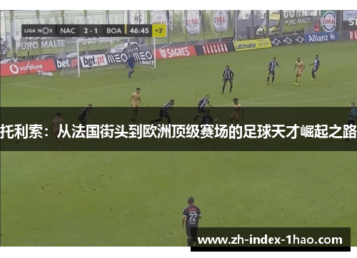 托利索:从法国街头到欧洲顶级赛场的足球天才崛起之路 托利索:从法国街头到欧洲顶级赛场的足球天才崛起之路