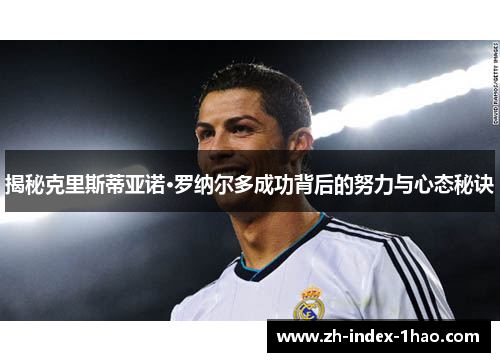 揭秘克里斯蒂亚诺·罗纳尔多成功背后的努力与心态秘诀 揭秘克里斯蒂亚诺·罗纳尔多成功背后的努力与心态秘诀