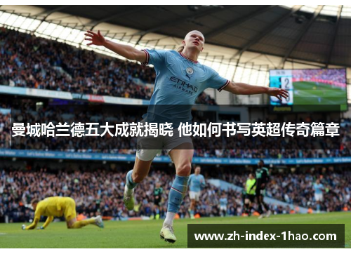 曼城哈兰德五大成就揭晓 他如何书写英超传奇篇章 曼城哈兰德五大成就揭晓 他如何书写英超传奇篇章