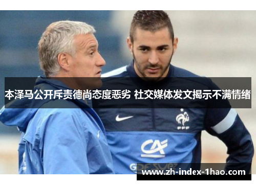 本泽马公开斥责德尚态度恶劣 社交媒体发文揭示不满情绪 本泽马公开斥责德尚态度恶劣 社交媒体发文揭示不满情绪