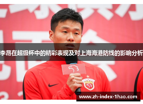 李昂在超级杯中的精彩表现及对上海海港防线的影响分析 李昂在超级杯中的精彩表现及对上海海港防线的影响分析