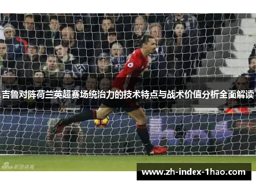 吉鲁对阵荷兰英超赛场统治力的技术特点与战术价值分析全面解读 吉鲁对阵荷兰英超赛场统治力的技术特点与战术价值分析全面解读