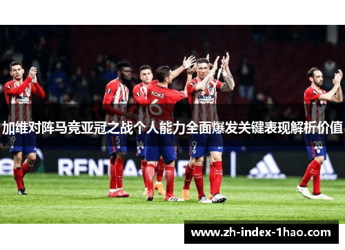 加维对阵马竞亚冠之战个人能力全面爆发关键表现解析价值 加维对阵马竞亚冠之战个人能力全面爆发关键表现解析价值