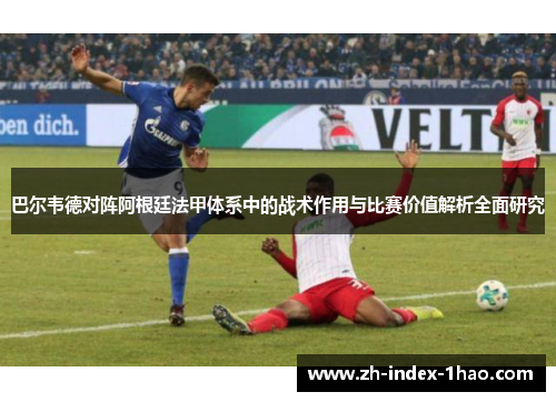 巴尔韦德对阵阿根廷法甲体系中的战术作用与比赛价值解析全面研究 巴尔韦德对阵阿根廷法甲体系中的战术作用与比赛价值解析全面研究