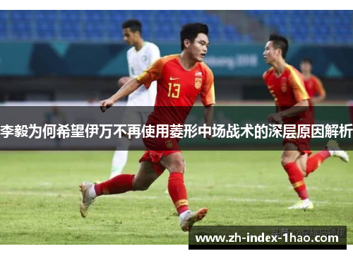 李毅为何希望伊万不再使用菱形中场战术的深层原因解析