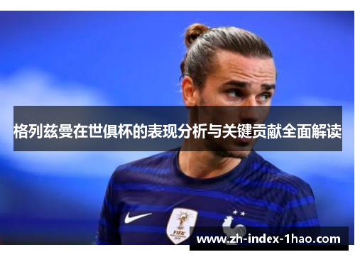 格列兹曼在世俱杯的表现分析与关键贡献全面解读