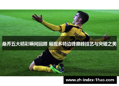 桑乔五大精彩瞬间回顾 展现多特边锋巅峰技艺与突破之美