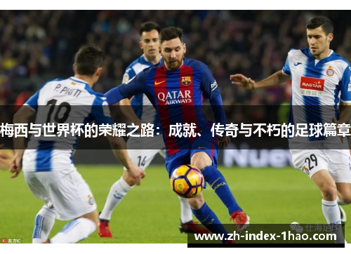 梅西与世界杯的荣耀之路:成就、传奇与不朽的足球篇章 梅西与世界杯的荣耀之路:成就、传奇与不朽的足球篇章