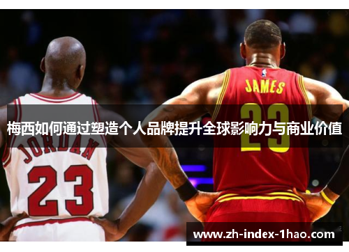 梅西如何通过塑造个人品牌提升全球影响力与商业价值 梅西如何通过塑造个人品牌提升全球影响力与商业价值