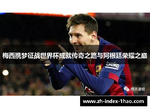 梅西携梦征战世界杯成就传奇之路与阿根廷荣耀之巅