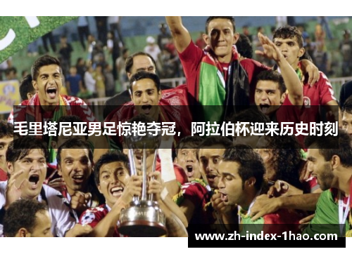 毛里塔尼亚男足惊艳夺冠,阿拉伯杯迎来历史时刻 毛里塔尼亚男足惊艳夺冠,阿拉伯杯迎来历史时刻