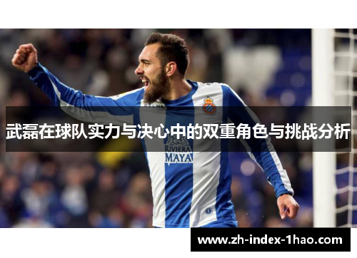 武磊在球队实力与决心中的双重角色与挑战分析 武磊在球队实力与决心中的双重角色与挑战分析