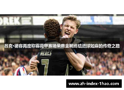 吕克·德容再度称霸荷甲赛场荣膺金靴终结进球如麻的传奇之路 吕克·德容再度称霸荷甲赛场荣膺金靴终结进球如麻的传奇之路