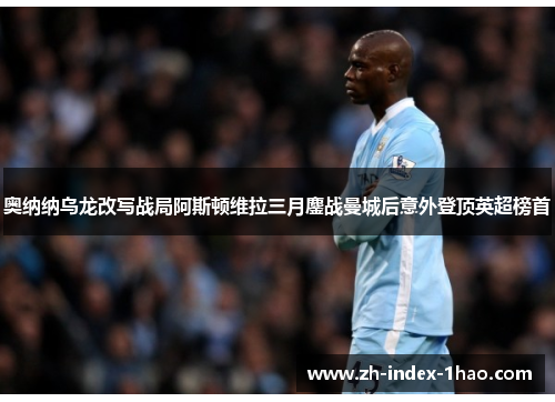 奥纳纳乌龙改写战局阿斯顿维拉三月鏖战曼城后意外登顶英超榜首