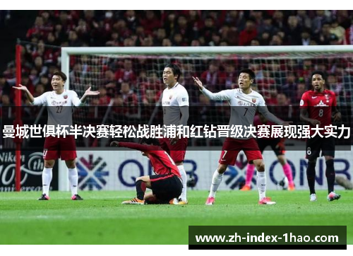 曼城世俱杯半决赛轻松战胜浦和红钻晋级决赛展现强大实力