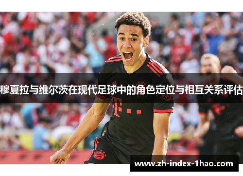 穆夏拉与维尔茨在现代足球中的角色定位与相互关系评估